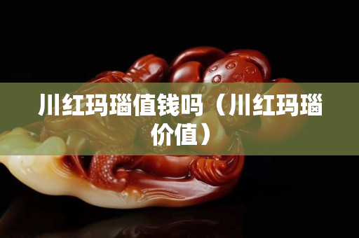 川红玛瑙值钱吗（川红玛瑙价值）
