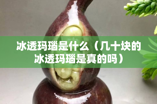 冰透玛瑙是什么（几十块的冰透玛瑙是真的吗）