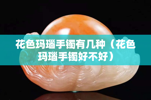 花色玛瑙手镯有几种（花色玛瑙手镯好不好）