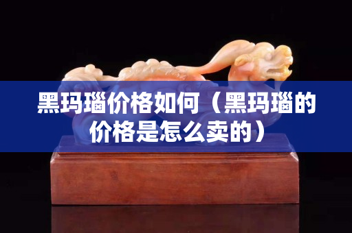 黑玛瑙价格如何（黑玛瑙的价格是怎么卖的）