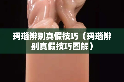 玛瑙辨别真假技巧（玛瑙辨别真假技巧图解）