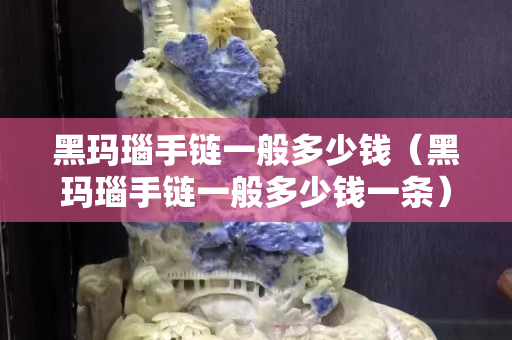 黑玛瑙手链一般多少钱（黑玛瑙手链一般多少钱一条）