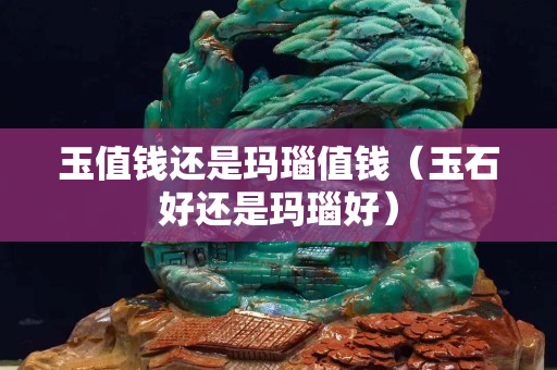 玉值钱还是玛瑙值钱（玉石好还是玛瑙好）
