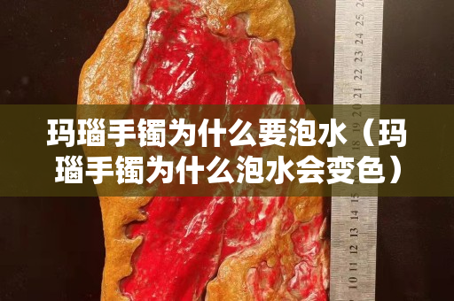 玛瑙手镯为什么要泡水（玛瑙手镯为什么泡水会变色）