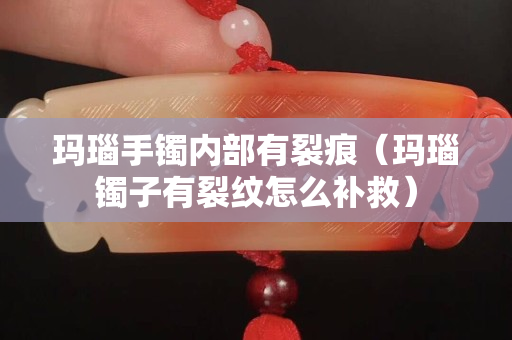 玛瑙手镯内部有裂痕（玛瑙镯子有裂纹怎么补救）
