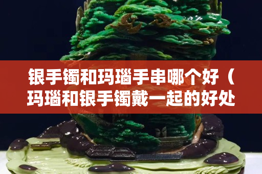 银手镯和玛瑙手串哪个好（玛瑙和银手镯戴一起的好处）