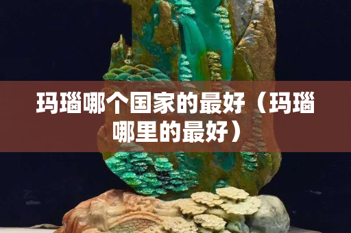 玛瑙哪个国家的最好（玛瑙哪里的最好）