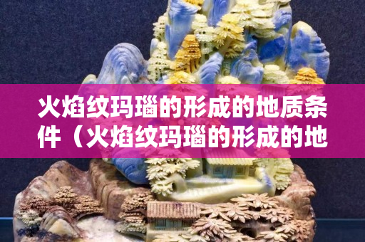 火焰纹玛瑙的形成的地质条件（火焰纹玛瑙的形成的地质条件是）
