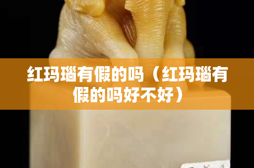 红玛瑙有假的吗（红玛瑙有假的吗好不好）