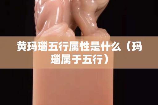 黄玛瑙五行属性是什么（玛瑙属于五行）