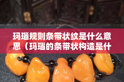 玛瑙规则条带状纹是什么意思（玛瑙的条带状构造是什么意思）