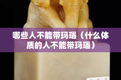 哪些人不能带玛瑙（什么体质的人不能带玛瑙）