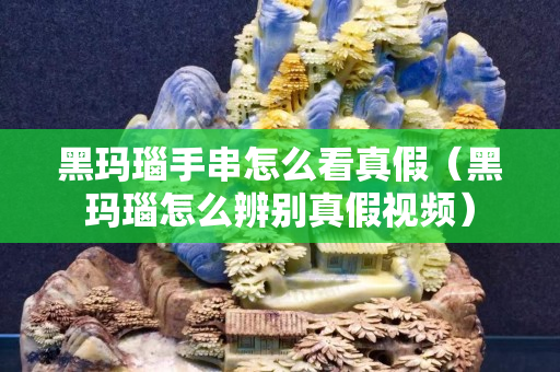黑玛瑙手串怎么看真假（黑玛瑙怎么辨别真假视频）