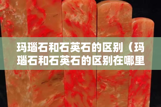 玛瑙石和石英石的区别（玛瑙石和石英石的区别在哪里）