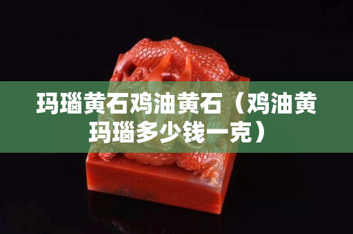 玛瑙黄石鸡油黄石（鸡油黄玛瑙多少钱一克）