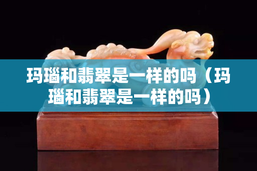 玛瑙和翡翠是一样的吗（玛瑙和翡翠是一样的吗）