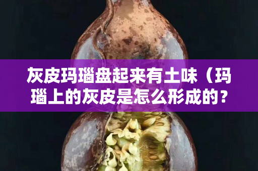 灰皮玛瑙盘起来有土味（玛瑙上的灰皮是怎么形成的？）
