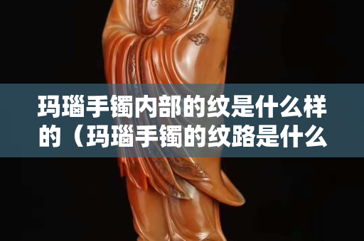 玛瑙手镯内部的纹是什么样的（玛瑙手镯的纹路是什么样子的）
