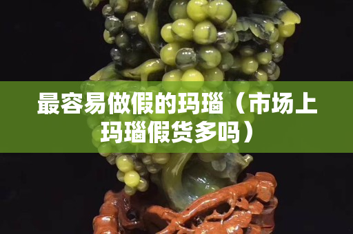 最容易做假的玛瑙（市场上玛瑙假货多吗）