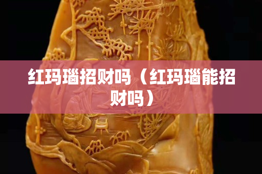 红玛瑙招财吗（红玛瑙能招财吗）