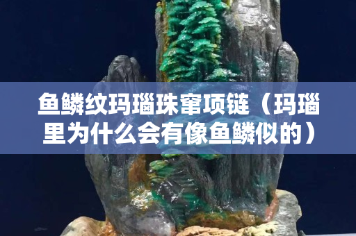鱼鳞纹玛瑙珠窜项链（玛瑙里为什么会有像鱼鳞似的）