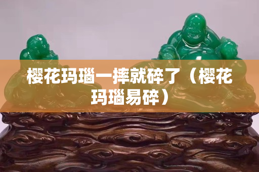 樱花玛瑙一摔就碎了（樱花玛瑙易碎）