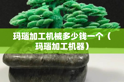 玛瑙加工机械多少钱一个（玛瑙加工机器）