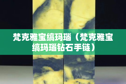 梵克雅宝缟玛瑙（梵克雅宝缟玛瑙钻石手链）