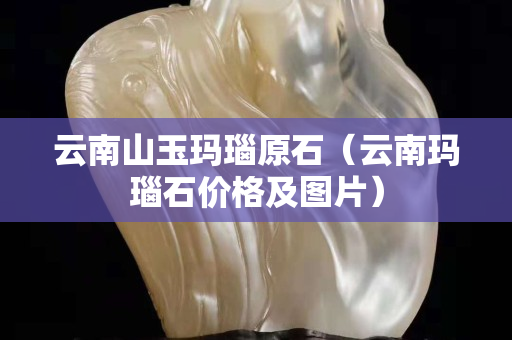 云南山玉玛瑙原石（云南玛瑙石价格及图片）