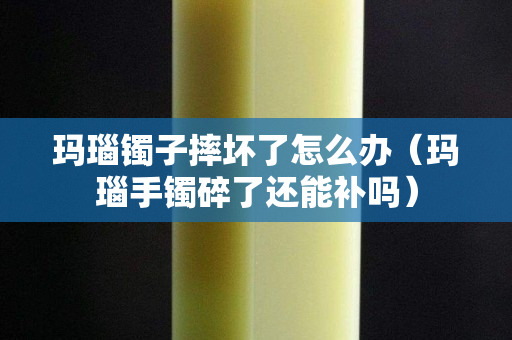玛瑙镯子摔坏了怎么办（玛瑙手镯碎了还能补吗）
