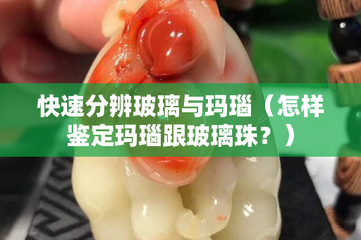快速分辨玻璃与玛瑙（怎样鉴定玛瑙跟玻璃珠？）