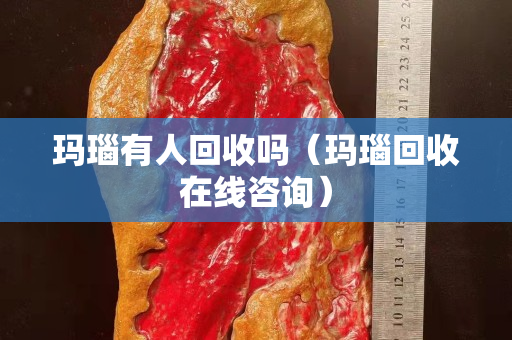 玛瑙有人回收吗（玛瑙回收在线咨询）