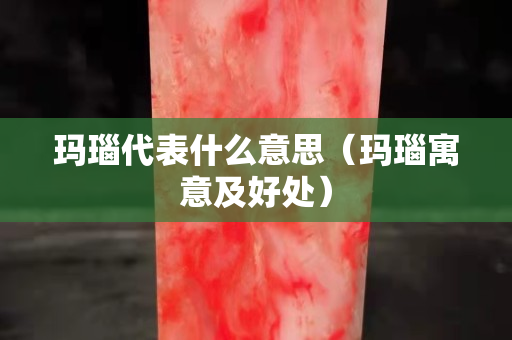 玛瑙代表什么意思（玛瑙寓意及好处）