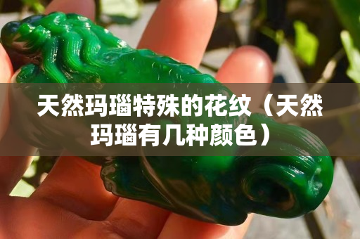 天然玛瑙特殊的花纹（天然玛瑙有几种颜色）