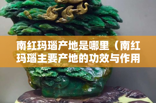 南红玛瑙产地是哪里（南红玛瑙主要产地的功效与作用）