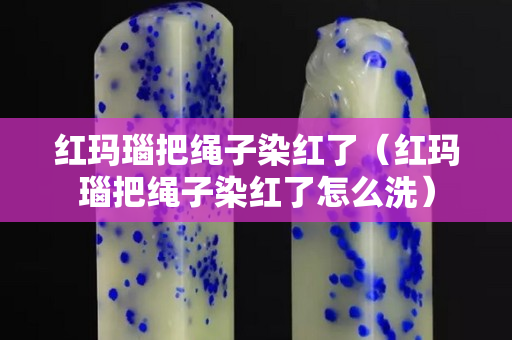 红玛瑙把绳子染红了（红玛瑙把绳子染红了怎么洗）