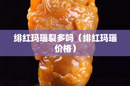 绯红玛瑙裂多吗（绯红玛瑙价格）