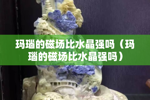 玛瑙的磁场比水晶强吗（玛瑙的磁场比水晶强吗）