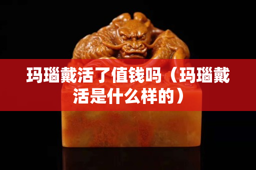 玛瑙戴活了值钱吗（玛瑙戴活是什么样的）