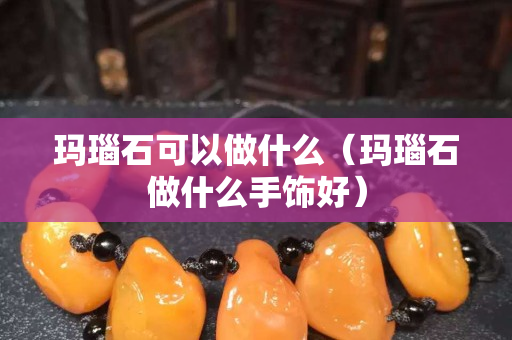 玛瑙石可以做什么（玛瑙石做什么手饰好）