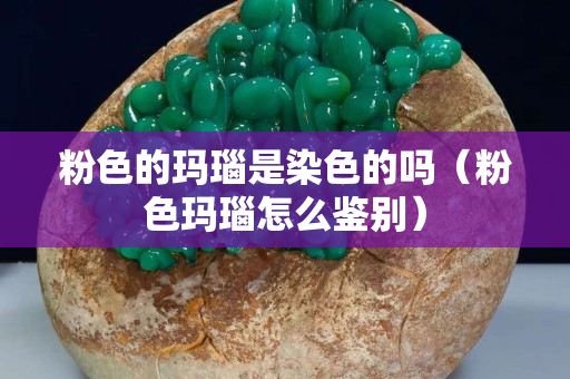 粉色的玛瑙是染色的吗（粉色玛瑙怎么鉴别）