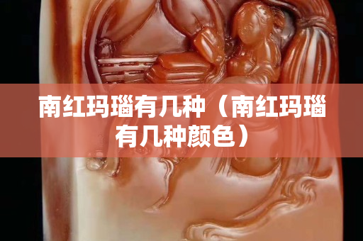 南红玛瑙有几种（南红玛瑙有几种颜色）