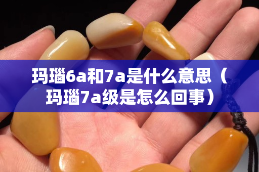 玛瑙6a和7a是什么意思（玛瑙7a级是怎么回事）
