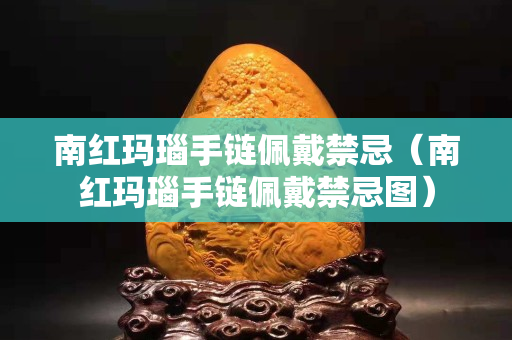 南红玛瑙手链佩戴禁忌（南红玛瑙手链佩戴禁忌图）