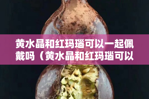 黄水晶和红玛瑙可以一起佩戴吗（黄水晶和红玛瑙可以一起佩戴吗女）