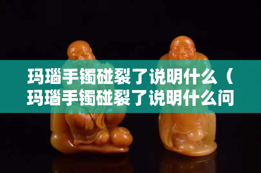 玛瑙手镯碰裂了说明什么（玛瑙手镯碰裂了说明什么问题）