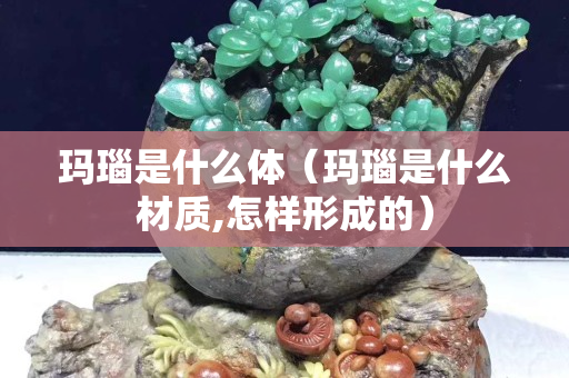 玛瑙是什么体（玛瑙是什么材质,怎样形成的）