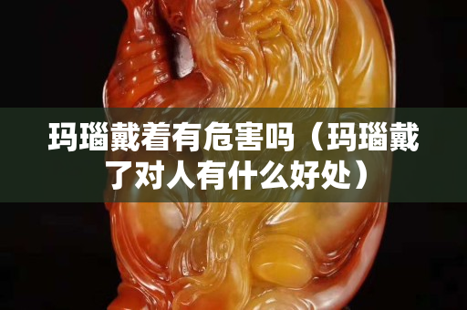 玛瑙戴着有危害吗（玛瑙戴了对人有什么好处）