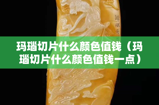 玛瑙切片什么颜色值钱（玛瑙切片什么颜色值钱一点）