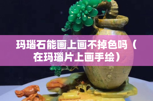 玛瑙石能画上画不掉色吗（在玛瑙片上画手绘）